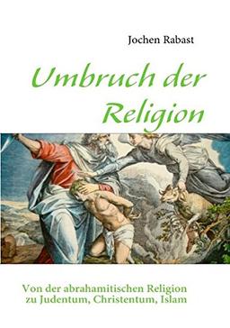 Umbruch der Religion: Von der abrahamitischen Religion zu Judentum, Christentum, Islam