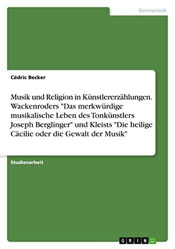 Musik und Religion in Künstlererzählungen. Wackenroders "Das merkwürdige musikalische Leben des Tonkünstlers Joseph Berglinger" und Kleists "Die heilige Cäcilie oder die Gewalt der Musik"