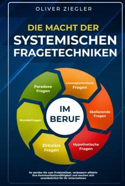 Die Macht der systemischen Fragetechniken im Beruf: So werden Sie zum Problemlöser, verbessern Ihre Kommunikationsfähigkeit & machen sich unentbehrlich für Ihr Unternehmen – Führungskräfte-Handbuch