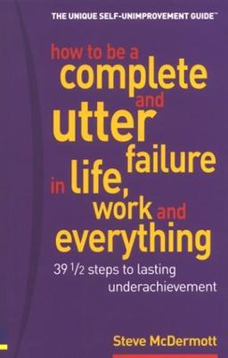 How to Be a Complete & Utter Failure in Life, Work & Everything: 39 1/2 Steps to Lasting Underachievement: Thirty Nine and a Half Steps to Lasting Under Achievement