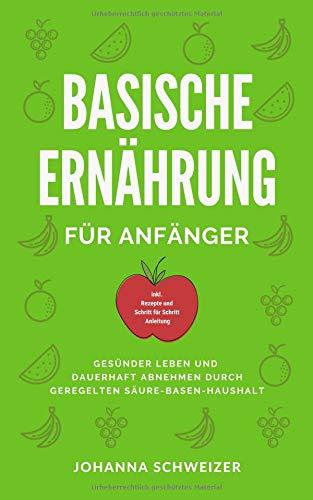 Basische Ernährung für Anfänger: Gesünder Leben und dauerhaft abnehmen durch geregelten Säure-Basen Haushalt  (inkl. Rezepte und Schritt für Schritt Anleitung)