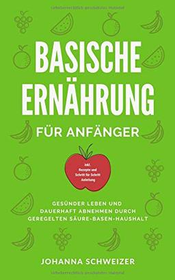 Basische Ernährung für Anfänger: Gesünder Leben und dauerhaft abnehmen durch geregelten Säure-Basen Haushalt  (inkl. Rezepte und Schritt für Schritt Anleitung)