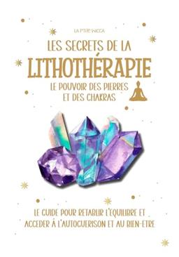 LES SECRETS DE LA LITHOTERAPIE : le pouvoir des pierres et des chakras: Le guide pour rétablir l'équilibre et accéder à l'autoguérissons et au ... minéraux et cristaux, chakra et aura.