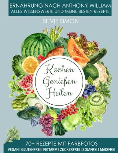 Kochen Genießen Heilen: Ernährung nach Anthony William. Alles Wissensewerte und meine besten Rezepte. 70+ Rezepte mit Farbfotos. Vegan, glutenfrei, fettarm, zuckerfrei, sojafrei, maisfrei.