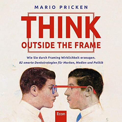 Think Outside the Frame: Wie Sie durch Framing Wirklichkeit erzeugen. 82 smarte Denkstrategien für Marken, Medien und Politik