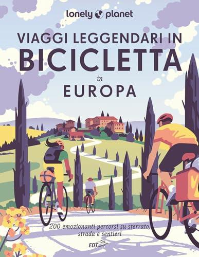 Viaggi leggendari in bicicletta in Europa. 200 emozionanti itinerari in bicicletta, su strada, sterrato e lungo i sentieri (Fotografici/Lonely Planet)