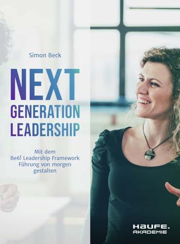 Next Generation Leadership: Mit dem "Haufe Be6! Leadership Framework" Führung von morgen gestalten (Haufe Fachbuch)