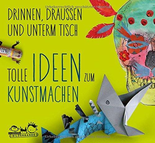 Drinnen, draußen und unterm Tisch: Tolle Ideen zum Kunstmachen, ab 6 Jahren