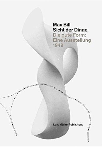 Max Bill. Sicht der Dinge: Die gute Form: Eine Ausstellung 1949