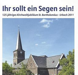 Ihr sollt ein Segen sein!: 125-jähriges Kirchweihjubiläum St. Bartholomäus Urbach 2011