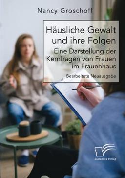 Häusliche Gewalt und ihre Folgen: Eine Darstellung der Kernfragen von Frauen im Frauenhaus: Bearbeitete Neuausgabe