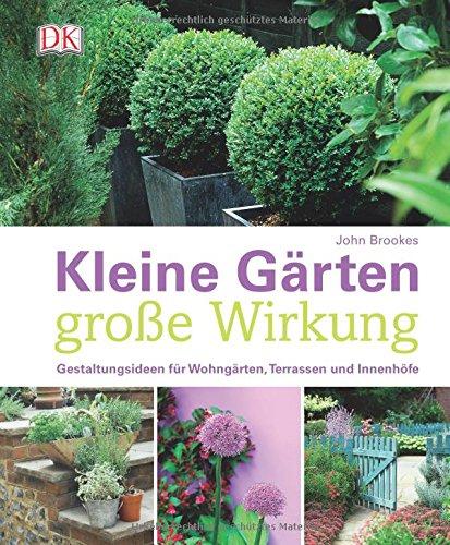 Kleine Gärten - große Wirkung: Gestaltungsideen für Wohngärten, Terrassen und Innenhöfe