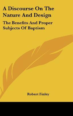 A Discourse On The Nature And Design: The Benefits And Proper Subjects Of Baptism