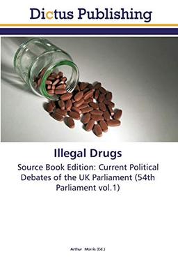 Illegal Drugs: Source Book Edition: Current Political Debates of the UK Parliament (54th Parliament vol.1)