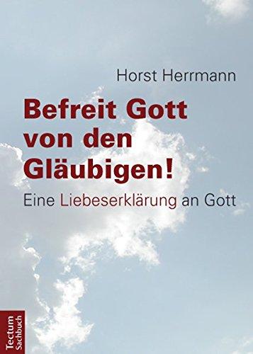 Befreit Gott von den Gläubigen!: Eine Liebeserklärung an Gott