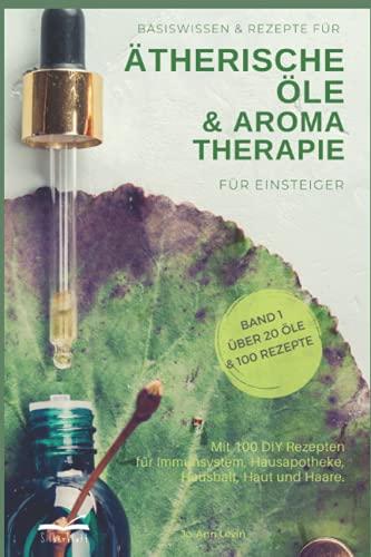 Basiswissen & Rezepte für ätherische Öle und Aromatherapie für Einsteiger.: Mit 100 tollen DIY Rezepten für Immunsystem, Hausapotheke, Haushalt, Haut und Haare. Band 1. Über 20 Öle und 100 Rezepte.