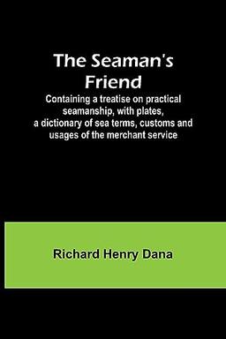 The Seaman's Friend; Containing a treatise on practical seamanship, with plates, a dictionary of sea terms, customs and usages of the merchant service