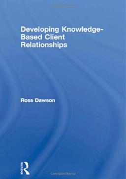 Developing Knowledge-Based Client Relationships: The Future of Professional Services (Knowledge Reader)