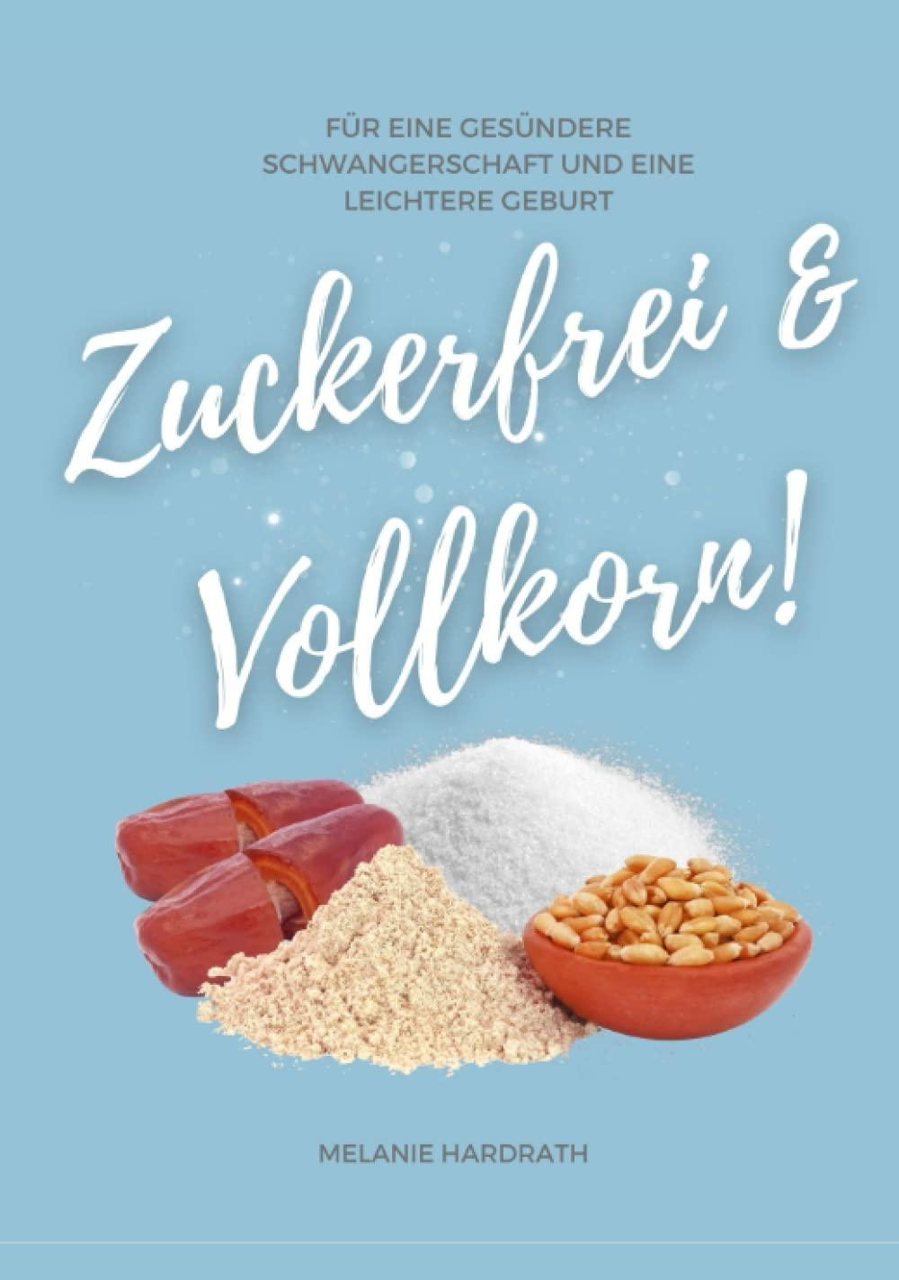 Zuckerfrei & Vollkorn!: Für eine gesündere Schwangerschaft und eine leichtere Geburt