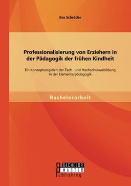 Professionalisierung von Erziehern in der Pädagogik der frühen Kindheit: Ein Konzeptvergleich der Fach- und Hochschulausbildung in der Elementarpädagogik