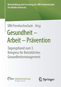 Gesundheit – Arbeit – Prävention: Tagungsband zum 3. Kongress für Betriebliches Gesundheitsmanagement (Weiterbildung und Forschung der SRH Fernhochschule – The Mobile University)