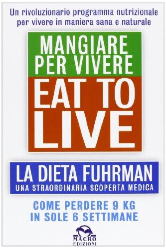 Eat to Live. Mangiare per vivere. La dieta Fuhrman, una straordinaria scoperta medica. Come perdere 9 kg in sole 6 settimane. Un rivoluzionario programma