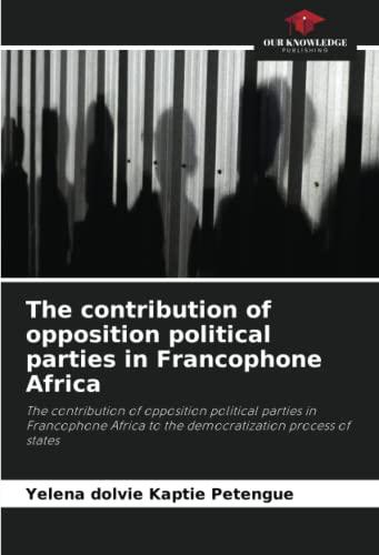 The contribution of opposition political parties in Francophone Africa: The contribution of opposition political parties in Francophone Africa to the democratization process of states