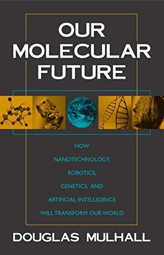 Our Molecular Future: How Nanotechnology, Robotics, Genetics and Artificial Intelligence Will Transform Our World