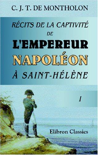 Récits de la captivité de l'Empereur Napoléon à Saint-Hélène: Tome 1