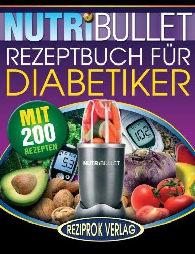 Nutribullet Rezeptbuch fur Diabetiker: 200 köstliche, optimal-nahrhafte, Ultra-Low-Carb NutriBullet Smoothie Rezepte für Diabetiker