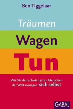 Träumen, Wagen, Tun: Wie Sie den schwierigsten Menschen der Welt managen: sich selbst