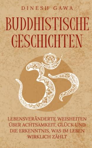 Buddhistische Geschichten: Lebensveränderte Weisheiten über Achtsamkeit, Glück und die Erkenntnis, was im Leben wirklich zählt (inkl. Entspannungstechniken für den Alltag)