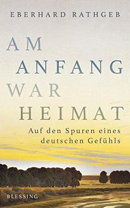 Am Anfang war Heimat: Auf den Spuren eines deutschen Gefühls