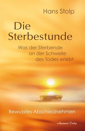 Die Sterbestunde – Was der Sterbende an der Schwelle des Todes erlebt: Bewusstes Abschiednehmen