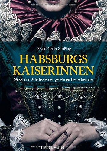 Habsburgs Kaiserinnen: Rätsel und Schicksale der geheimen Herrscherinnen