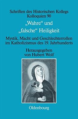 &#34;Wahre&#34; und &#34;falsche&#34; Heiligkeit: Mystik, Macht und Geschlechterrollen im Katholizismus des 19. Jahrhunderts (Schriften des Historischen Kollegs, Band 90)