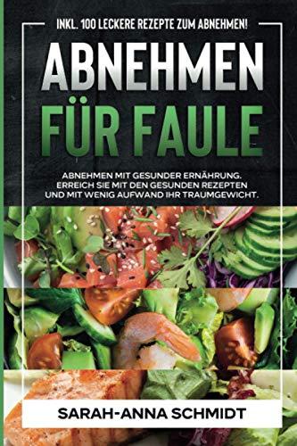 Abnehmen für Faule: Abnehmen mit gesunder Ernährung. Erreichen Sie mit den Gesunden Rezepten und mit wenig Aufwand Ihr Traumgewicht