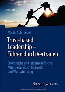 Trust-based Leadership - Führen durch Vertrauen: Erfolgreiche und leidenschaftliche Mitarbeiter durch Integrität und Wertschätzung