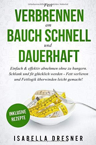 Fett verbrennen am Bauch schnell und dauerhaft: Einfach & effektiv abnehmen ohne zu hungern. Schlank und fit glücklich werden - Fett verlieren und Fettlogik überwinden leicht gemacht!Inklusive Rezepte