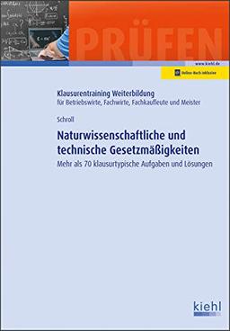 Naturwissenschaftliche und technische Gesetzmäßigkeiten: Mehr als 70 klausurtypische Aufgaben und Lösungen (Klausurentraining Weiterbildung - für Betriebswirte, Fachwirte, Fachkaufleute und Meister)