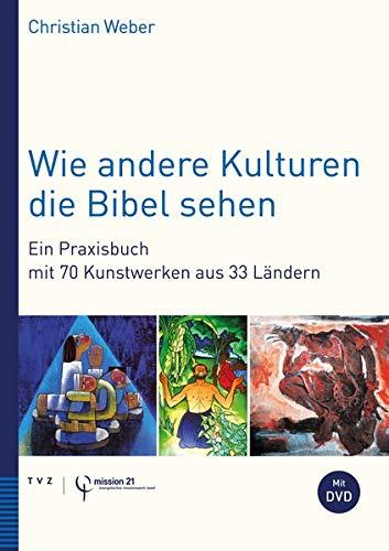 Wie andere Kulturen die Bibel sehen: Ein Praxisbuch mit 70 Kunstwerken aus 33 Ländern