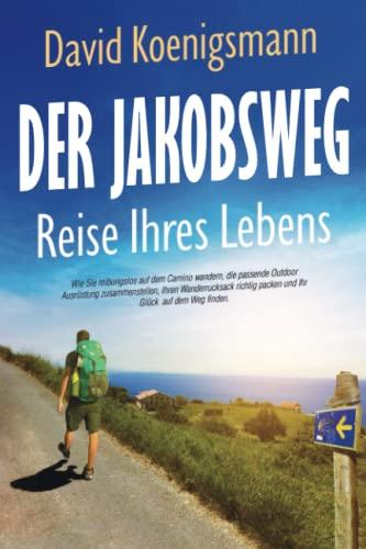 Der Jakobsweg – Reise Ihres Lebens: Wie Sie reibungslos auf dem Camino wandern, die passende Outdoor Ausrüstung zusammenstellen, Ihren Wanderrucksack richtig packen und Ihr Glück auf dem Weg finden