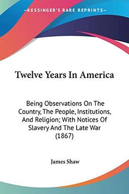 Twelve Years In America: Being Observations On The Country, The People, Institutions, And Religion; With Notices Of Slavery And The Late War (1867)