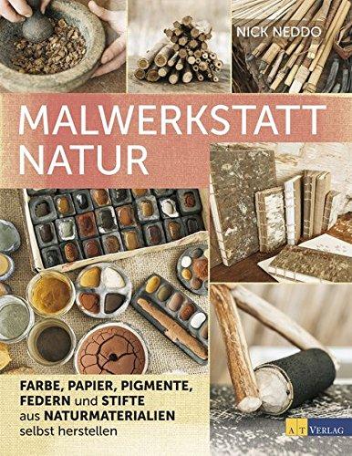 Malwerkstatt Natur: Farbe, Papier, Pigmente, Federn und Stifte aus Naturmaterialien selbst herstellen