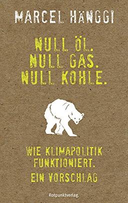 Null Öl. Null Gas. Null Kohle.: Wie Klimapolitik funktioniert. Ein Vorschlag