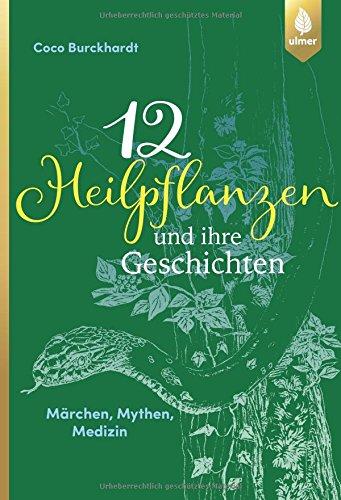 12 Heilpflanzen und ihre Geschichten: Märchen, Mythen, Medizin