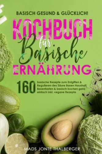 Basisch gesund & glücklich! Kochbuch für basische Ernährung: 160 basische Rezepte zum Entgiften & Regulieren des Säure Basen Haushalt, Basenfasten & basisch kochen ganz einfach inkl. vegane Rezepte