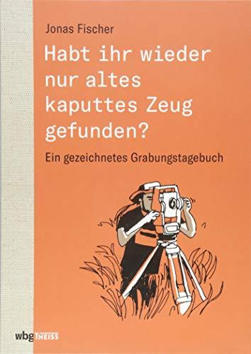 Habt ihr wieder nur altes kaputtes Zeug gefunden?: Ein gezeichnetes Grabungstagebuch. Archäologische Ausgrabung einer steinzeitlichen Großsiedlung in Stolniceni, Moldawien