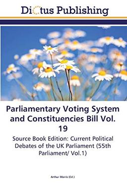 Parliamentary Voting System and Constituencies Bill Vol. 19: Source Book Edition: Current Political Debates of the UK Parliament (55th Parliament/ Vol.1)