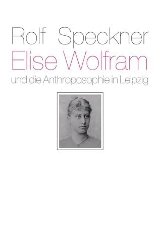 Elise Wolfram und die Anthroposophie in Leipzig: Ein Zeit- und Lebensbild